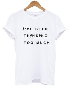 i've been thinking too much Tshirt
