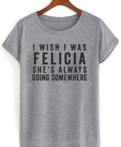 i wish i was felicia shirt