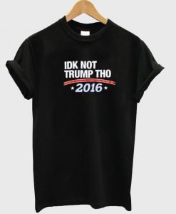 idk not trump tho 2016 tshirt