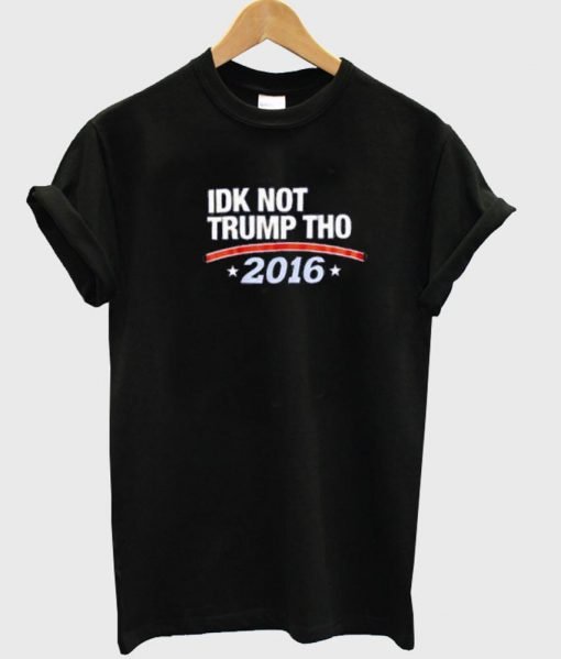 idk not trump tho 2016 tshirt