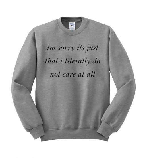 im sorry its just that i literally do not care at all Sweatshirt
