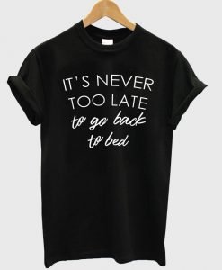 it's never too late to go back to bed T shirt
