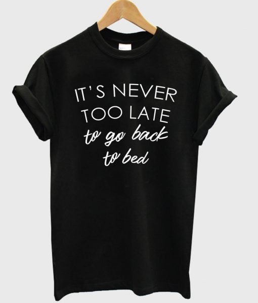 it's never too late to go back to bed T shirt