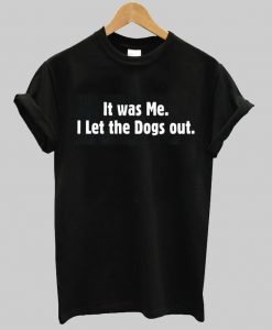 it wae me i let the dogs  out T shirt