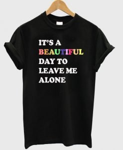 its a beautiful day to leave me alone tshirt