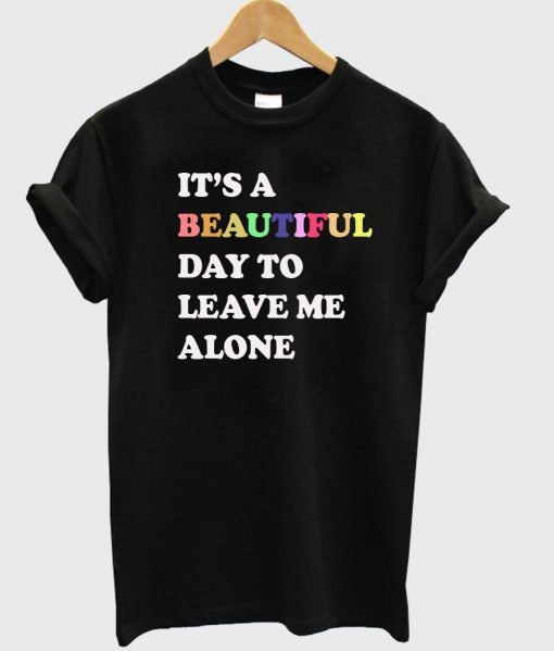 its a beautiful day to leave me alone tshirt