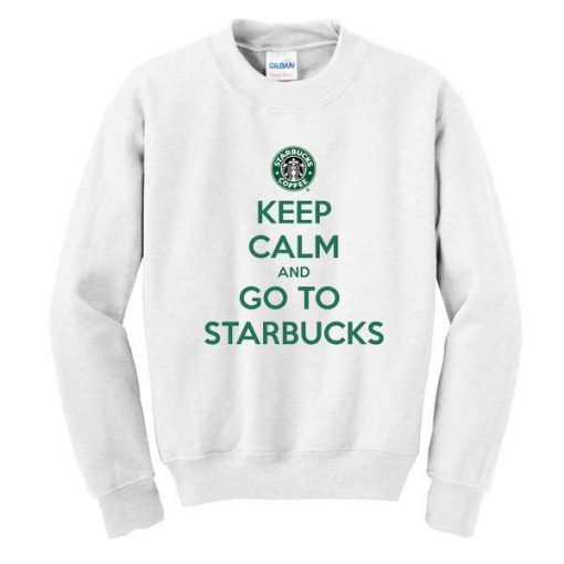 keep calm and go to starbucks sweatshirt