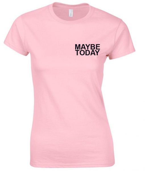 maybe today t shirt