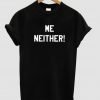 me neither tshirt