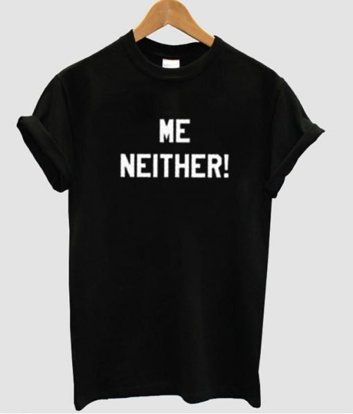 me neither tshirt