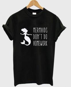 mermaids don't do homework T shirt