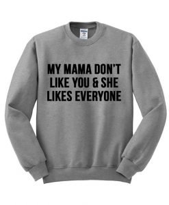 my mama dont like you and she likes everyone sweatshirt