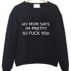 my mom says i'm pretty so fuck you sweatshirt