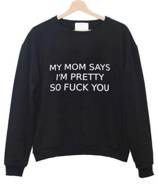 my mom says i'm pretty so fuck you sweatshirt