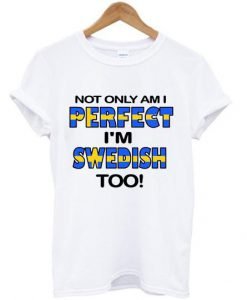 not only am i perfect i'm swedish too T shirt