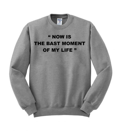 now is the best moment of my live sweatshirt