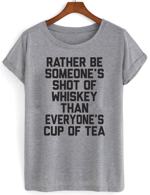 Rather be someone's shot of whiskey