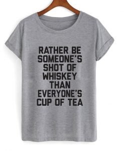 rather be someone's shot of whiskey than everyone's cup of tea tshirt