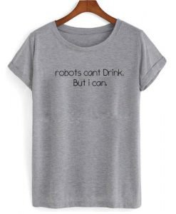 robots cant drink but i can tshirt