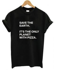 save the earth its only planet with pizza T shirt