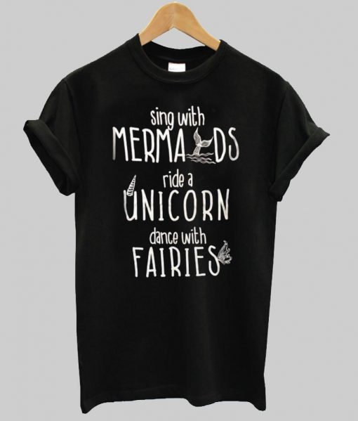 sing with mermaids ride a unicorn dance with fairies T shirt