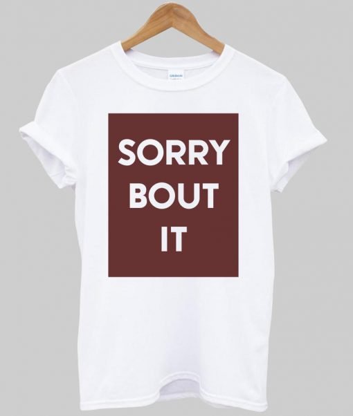 sorry bout it T shirt