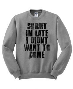 sorry i’m late i didn’t want to come sweatshirt