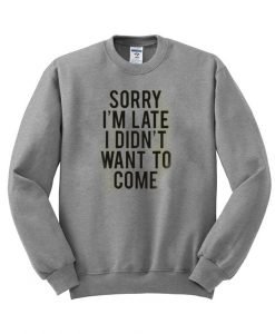 sorry im late i didnt want to come sweatshirt