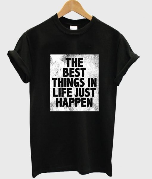 the best things in life just happen T shirt