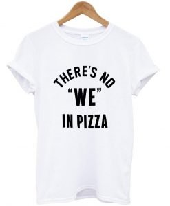 there's no we in pizza T shirt