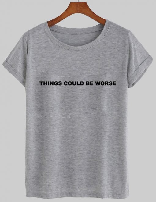 things could be worse tshirt