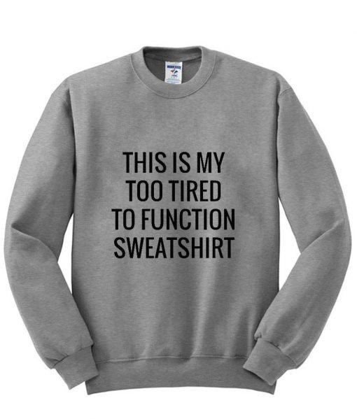 This my too tired to function sweatshirt
