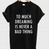 too much dreaming is never a bad thing T shirt