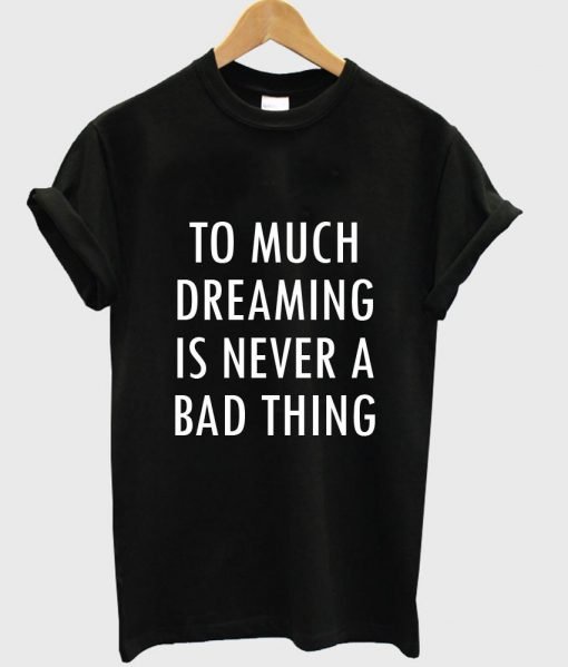 too much dreaming is never a bad thing T shirt