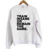 train insane or remain the same sweatshirt