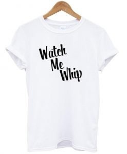 watch me whip T shirt