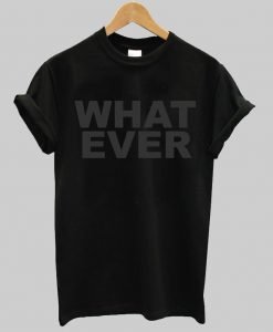 what ever  T shirt