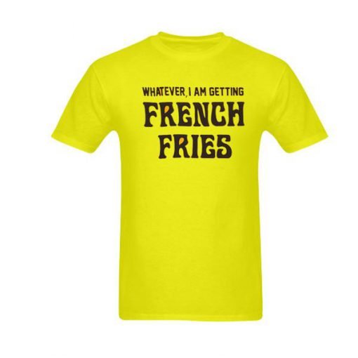whatever i am getting french fries tshirt