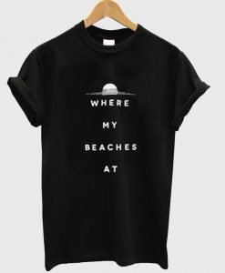 where my beaches at tshirt