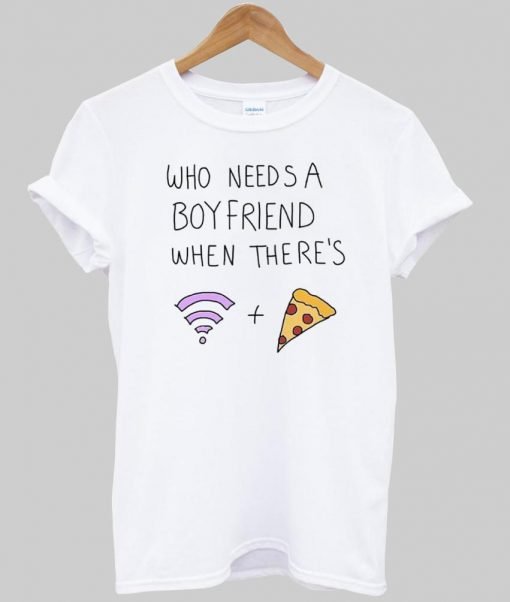 who needs a boy friend T shirt