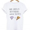 who needs a boyfriend when there's wifi and pizza T shirt