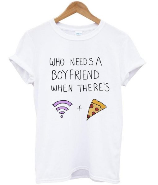 who needs a boyfriend when there's wifi and pizza T shirt