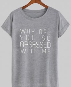 why are you so obsessed with me T shirt