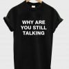 why are you still talking T shirt