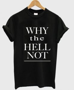 why the hell not T shirt