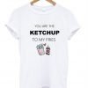 you are the ketchup to my fries shirt