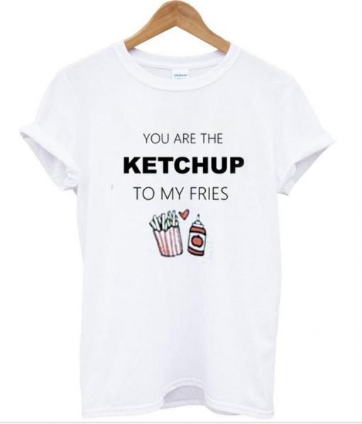 you are the ketchup to my fries shirt