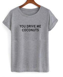 you drive me coconuts T shirt