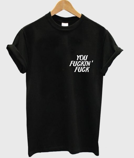 you fuckin' fuck T shirt