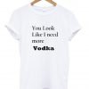 you look like i need more vodka Tshirt